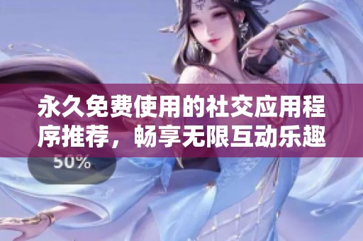 永久免费使用的社交应用程序推荐，畅享无限互动乐趣