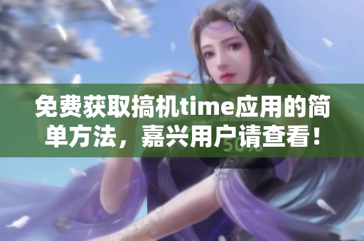 免费获取搞机time应用的简单方法，嘉兴用户请查看！