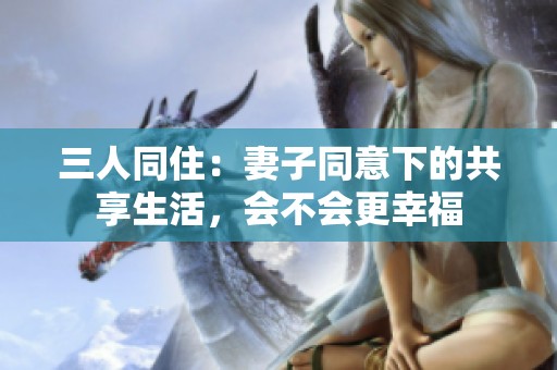 三人同住：妻子同意下的共享生活，会不会更幸福