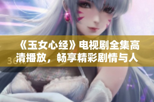 《玉女心经》电视剧全集高清播放，畅享精彩剧情与人物发展
