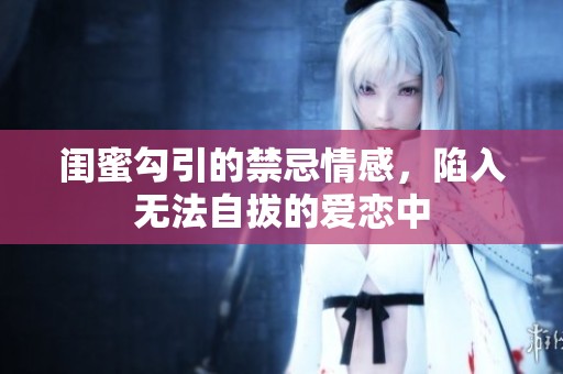 闺蜜勾引的禁忌情感，陷入无法自拔的爱恋中
