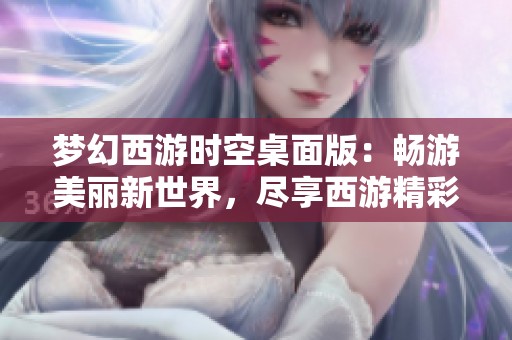 梦幻西游时空桌面版：畅游美丽新世界，尽享西游精彩冒险
