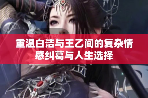 重温白洁与王乙间的复杂情感纠葛与人生选择