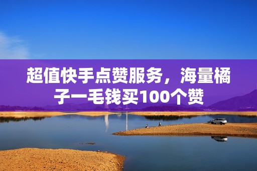 超值快手点赞服务，海量橘子一毛钱买100个赞