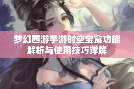 梦幻西游手游时空宝盒功能解析与使用技巧详解
