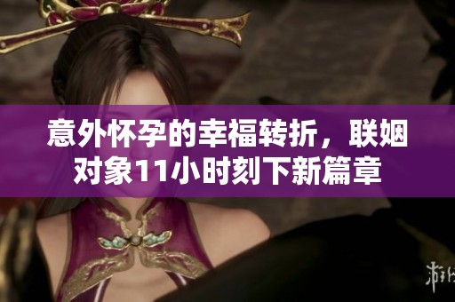 意外怀孕的幸福转折，联姻对象11小时刻下新篇章