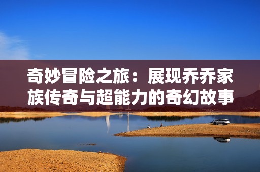 奇妙冒险之旅：展现乔乔家族传奇与超能力的奇幻故事