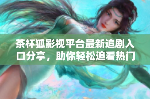 茶杯狐影视平台最新追剧入口分享，助你轻松追看热门剧集