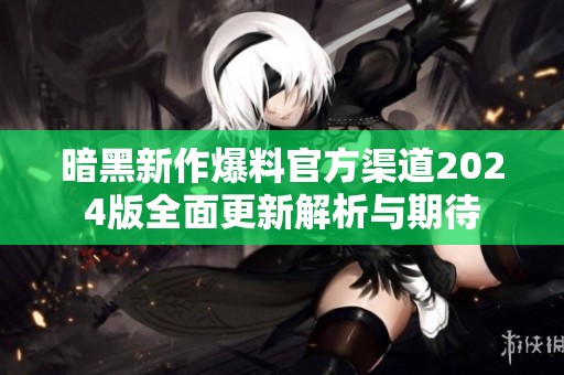 暗黑新作爆料官方渠道2024版全面更新解析与期待