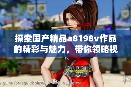 探索国产精品a8198v作品的精彩与魅力，带你领略视觉盛宴