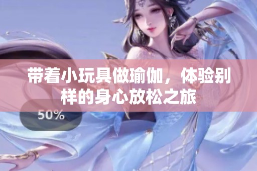 带着小玩具做瑜伽，体验别样的身心放松之旅