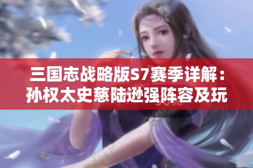 三国志战略版S7赛季详解：孙权太史慈陆逊强阵容及玩法解析