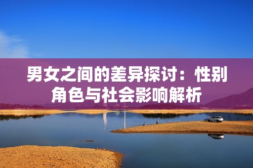 男女之间的差异探讨：性别角色与社会影响解析
