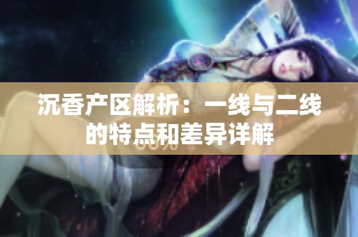 沉香产区解析：一线与二线的特点和差异详解