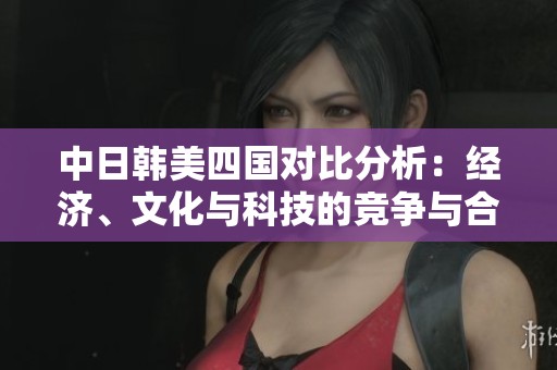 中日韩美四国对比分析：经济、文化与科技的竞争与合作