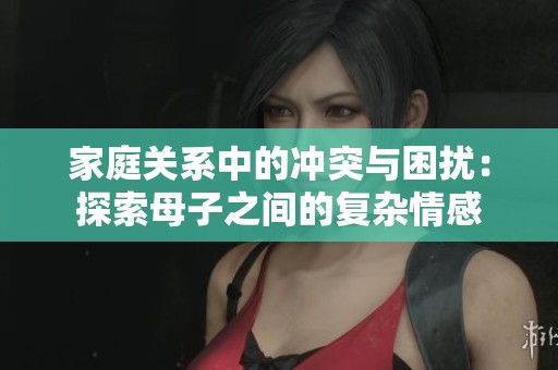 家庭关系中的冲突与困扰：探索母子之间的复杂情感