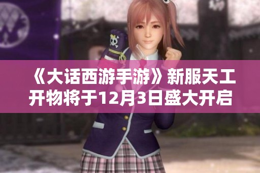 《大话西游手游》新服天工开物将于12月3日盛大开启