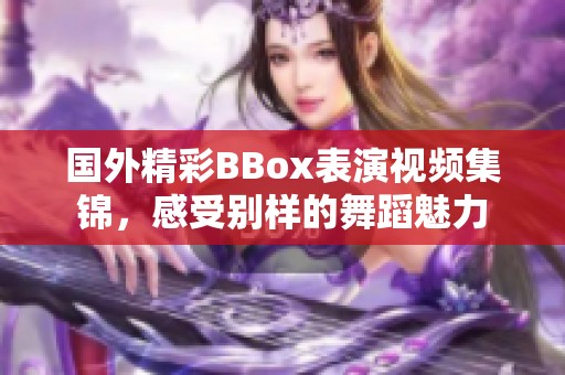 国外精彩BBox表演视频集锦，感受别样的舞蹈魅力