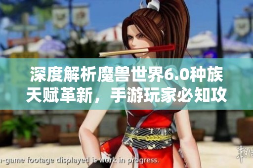 深度解析魔兽世界6.0种族天赋革新，手游玩家必知攻略