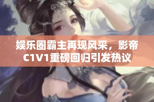娱乐圈霸主再现风采，影帝C1V1重磅回归引发热议