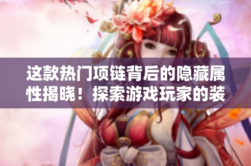 这款热门项链背后的隐藏属性揭晓！探索游戏玩家的装备与角色秘密
