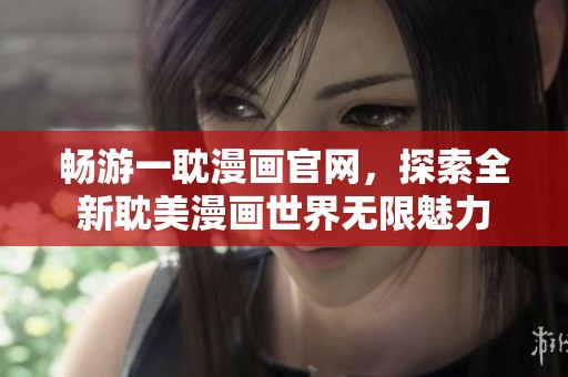 畅游一耽漫画官网，探索全新耽美漫画世界无限魅力