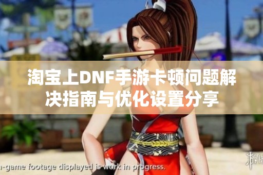 淘宝上DNF手游卡顿问题解决指南与优化设置分享