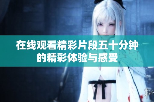 在线观看精彩片段五十分钟的精彩体验与感受