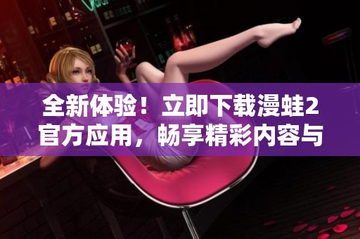 全新体验！立即下载漫蛙2官方应用，畅享精彩内容与社交乐趣