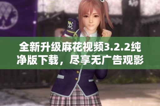 全新升级麻花视频3.2.2纯净版下载，尽享无广告观影体验