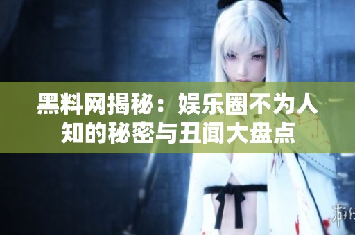 黑料网揭秘：娱乐圈不为人知的秘密与丑闻大盘点