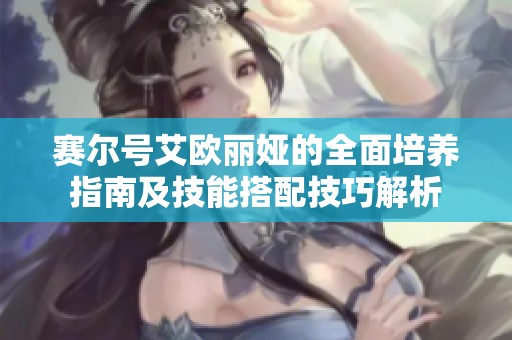 赛尔号艾欧丽娅的全面培养指南及技能搭配技巧解析