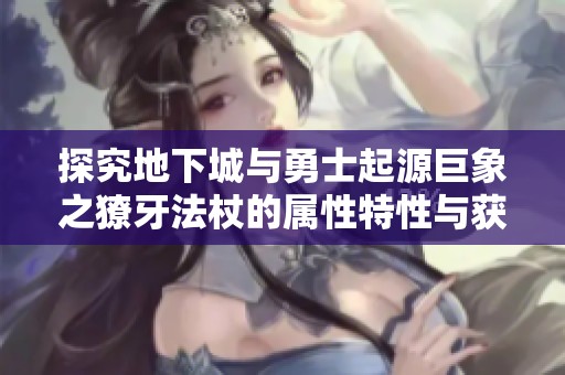 探究地下城与勇士起源巨象之獠牙法杖的属性特性与获取方式