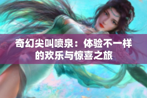 奇幻尖叫喷泉：体验不一样的欢乐与惊喜之旅