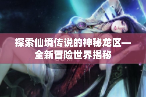 探索仙境传说的神秘龙区—全新冒险世界揭秘