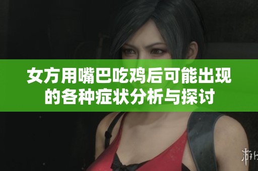 女方用嘴巴吃鸡后可能出现的各种症状分析与探讨