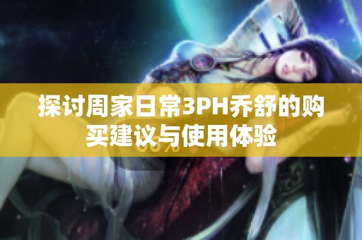 探讨周家日常3PH乔舒的购买建议与使用体验