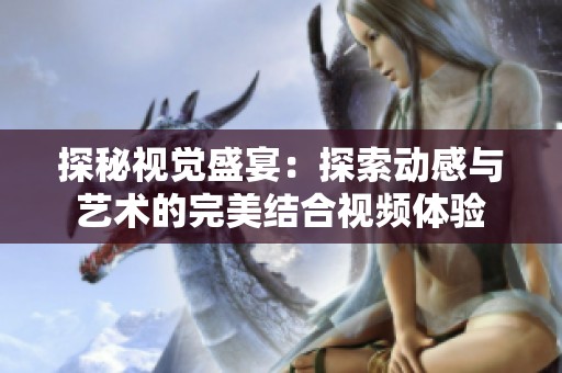 探秘视觉盛宴：探索动感与艺术的完美结合视频体验