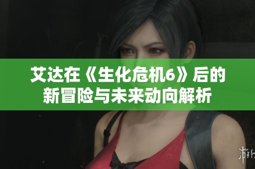 艾达在《生化危机6》后的新冒险与未来动向解析