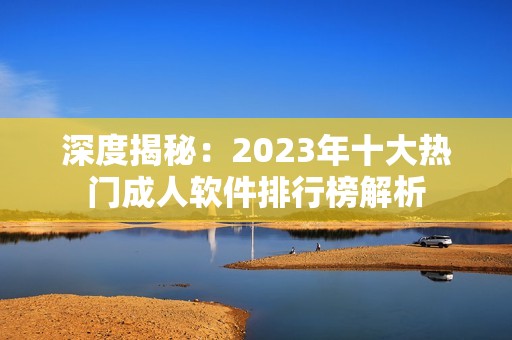 深度揭秘：2023年十大热门成人软件排行榜解析