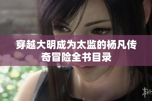 穿越大明成为太监的杨凡传奇冒险全书目录