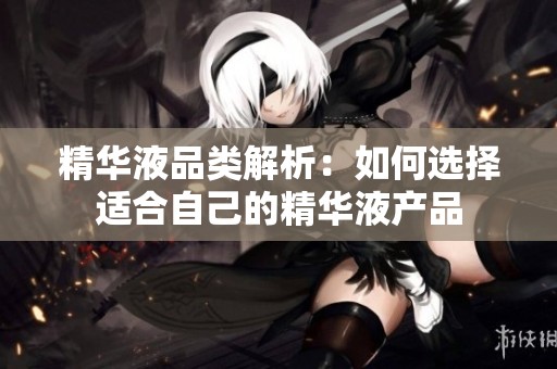 精华液品类解析：如何选择适合自己的精华液产品