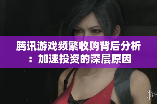 腾讯游戏频繁收购背后分析：加速投资的深层原因
