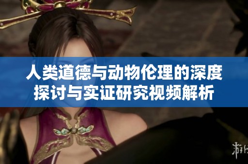 人类道德与动物伦理的深度探讨与实证研究视频解析