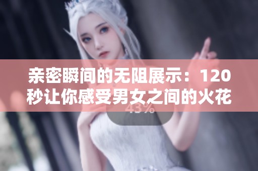 亲密瞬间的无阻展示：120秒让你感受男女之间的火花