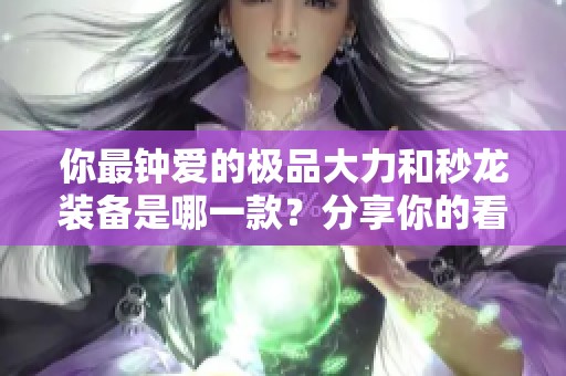 你最钟爱的极品大力和秒龙装备是哪一款？分享你的看法！