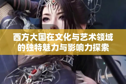 西方大国在文化与艺术领域的独特魅力与影响力探索