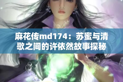 麻花传md174：苏蜜与清歌之间的许依然故事探秘