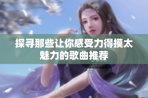 探寻那些让你感受力得摸太魅力的歌曲推荐