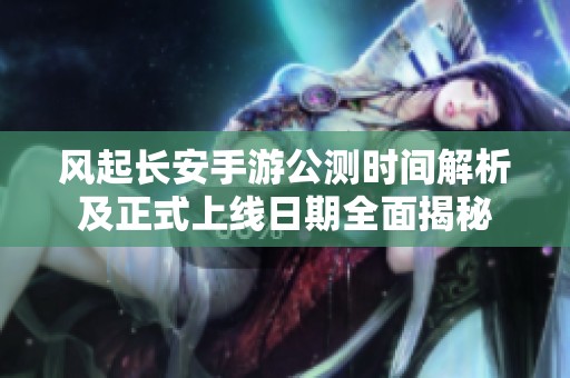 风起长安手游公测时间解析及正式上线日期全面揭秘